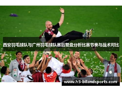 西安羽毛球队与广州羽毛球队赛后复盘分析比赛节奏与战术对比