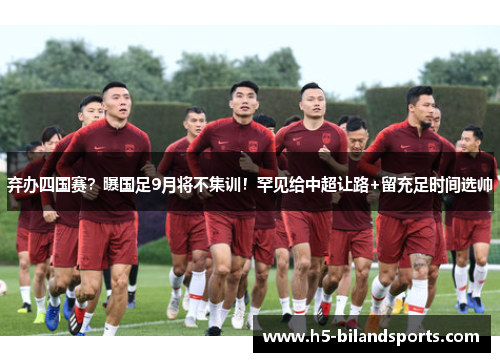 弃办四国赛？曝国足9月将不集训！罕见给中超让路+留充足时间选帅