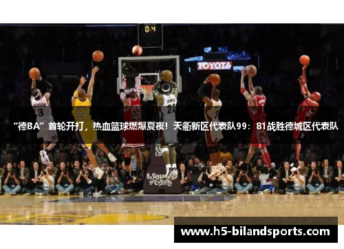 “德BA”首轮开打，热血篮球燃爆夏夜！天衢新区代表队99：81战胜德城区代表队