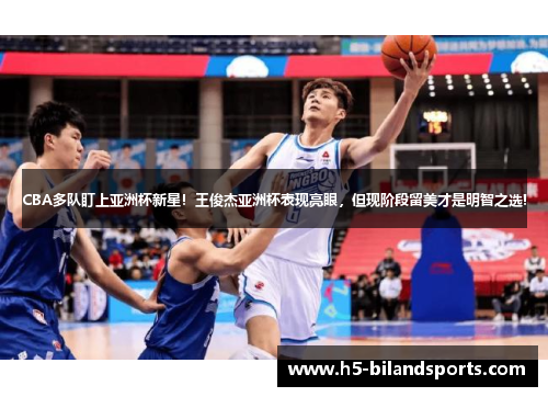 CBA多队盯上亚洲杯新星！王俊杰亚洲杯表现亮眼，但现阶段留美才是明智之选!